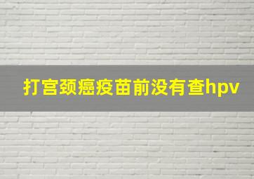 打宫颈癌疫苗前没有查hpv