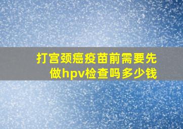 打宫颈癌疫苗前需要先做hpv检查吗多少钱