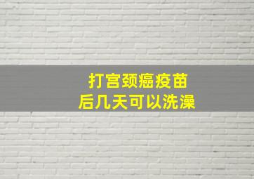 打宫颈癌疫苗后几天可以洗澡