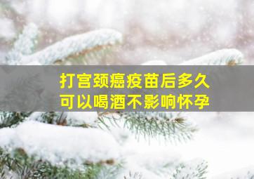 打宫颈癌疫苗后多久可以喝酒不影响怀孕