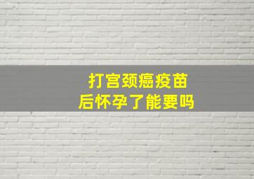 打宫颈癌疫苗后怀孕了能要吗