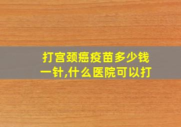 打宫颈癌疫苗多少钱一针,什么医院可以打