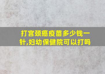 打宫颈癌疫苗多少钱一针,妇幼保健院可以打吗