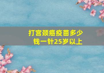 打宫颈癌疫苗多少钱一针25岁以上