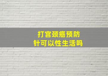 打宫颈癌预防针可以性生活吗