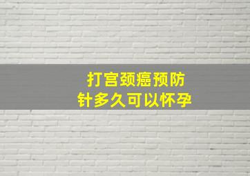 打宫颈癌预防针多久可以怀孕