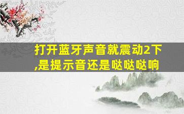 打开蓝牙声音就震动2下,是提示音还是哒哒哒响