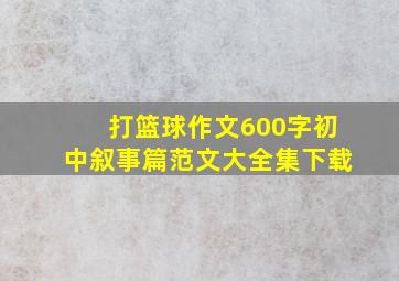 打篮球作文600字初中叙事篇范文大全集下载