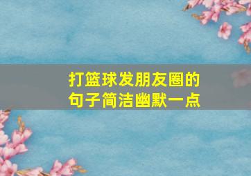 打篮球发朋友圈的句子简洁幽默一点