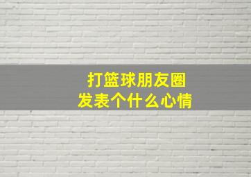 打篮球朋友圈发表个什么心情