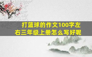 打篮球的作文100字左右三年级上册怎么写好呢