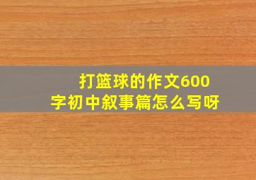 打篮球的作文600字初中叙事篇怎么写呀