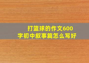 打篮球的作文600字初中叙事篇怎么写好