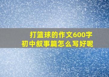 打篮球的作文600字初中叙事篇怎么写好呢