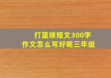 打篮球短文300字作文怎么写好呢三年级