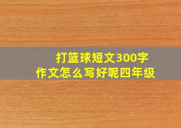 打篮球短文300字作文怎么写好呢四年级