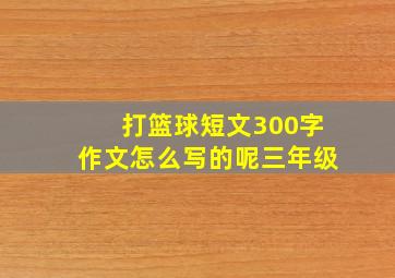 打篮球短文300字作文怎么写的呢三年级