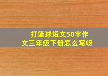 打篮球短文50字作文三年级下册怎么写呀