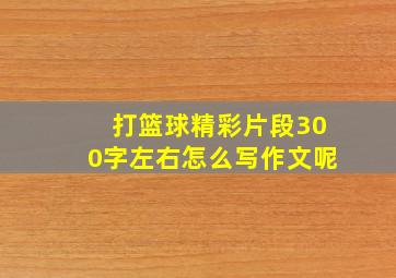 打篮球精彩片段300字左右怎么写作文呢