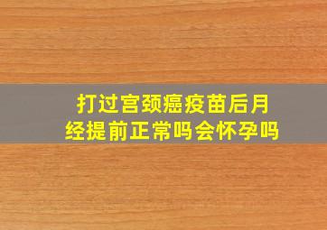 打过宫颈癌疫苗后月经提前正常吗会怀孕吗