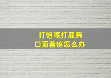 打饱嗝打屁胸口顶着疼怎么办