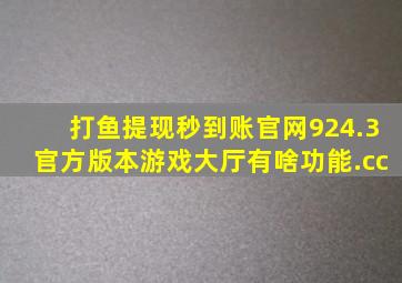 打鱼提现秒到账官网924.3官方版本游戏大厅有啥功能.cc