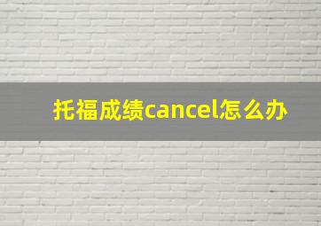 托福成绩cancel怎么办