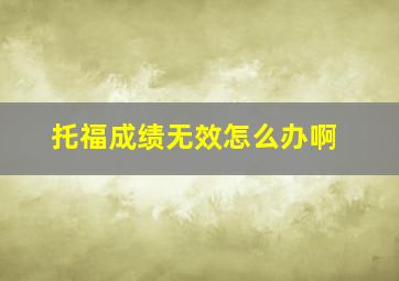 托福成绩无效怎么办啊