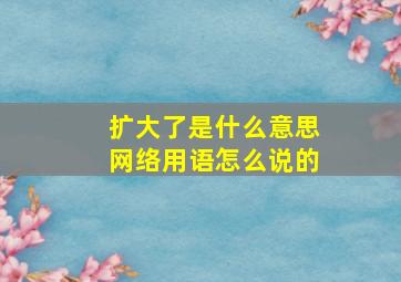 扩大了是什么意思网络用语怎么说的