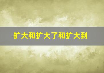 扩大和扩大了和扩大到