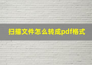 扫描文件怎么转成pdf格式