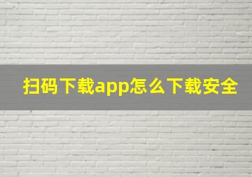 扫码下载app怎么下载安全