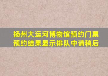 扬州大运河博物馆预约门票预约结果显示排队中请稍后