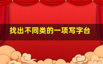 找出不同类的一项写字台