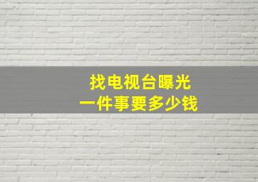 找电视台曝光一件事要多少钱