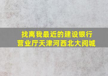 找离我最近的建设银行营业厅天津河西北大阅城