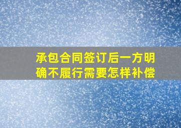 承包合同签订后一方明确不履行需要怎样补偿