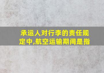 承运人对行李的责任规定中,航空运输期间是指