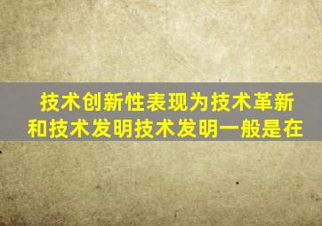 技术创新性表现为技术革新和技术发明技术发明一般是在