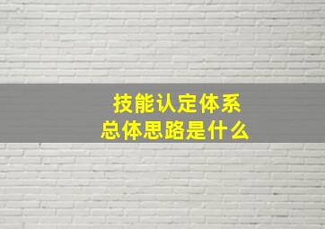 技能认定体系总体思路是什么