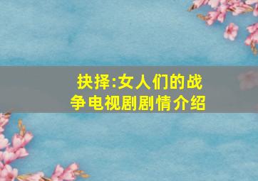 抉择:女人们的战争电视剧剧情介绍