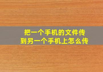 把一个手机的文件传到另一个手机上怎么传