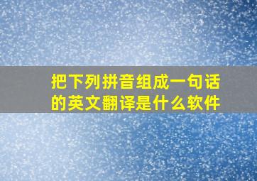 把下列拼音组成一句话的英文翻译是什么软件