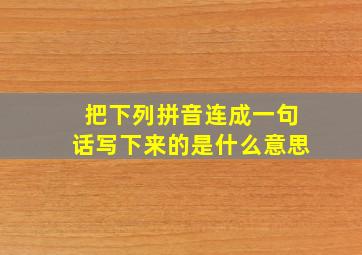 把下列拼音连成一句话写下来的是什么意思