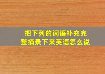 把下列的词语补充完整摘录下来英语怎么说