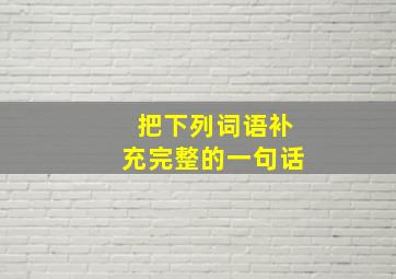 把下列词语补充完整的一句话