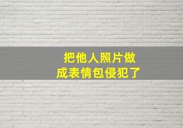 把他人照片做成表情包侵犯了