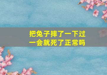 把兔子摔了一下过一会就死了正常吗