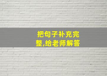 把句子补充完整,给老师解答