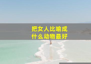 把女人比喻成什么动物最好